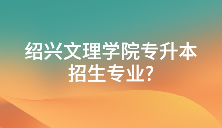 紹興文理學院專升本招生專業?