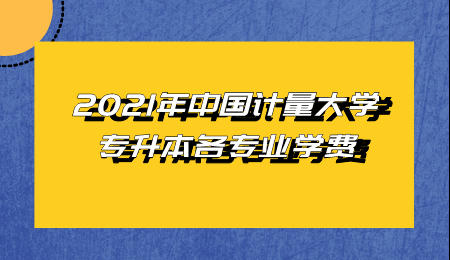 2021年中國(guó)計(jì)量大學(xué)專(zhuān)升本各專(zhuān)業(yè)學(xué)費(fèi).jpeg