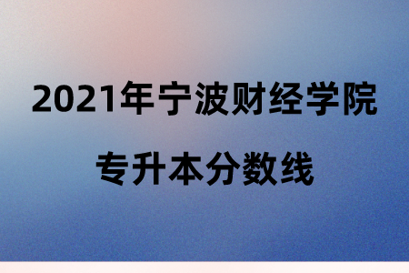 2021年寧波財(cái)經(jīng)學(xué)院專升本分?jǐn)?shù)線.png