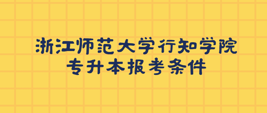 浙江師范大學(xué)行知學(xué)院專(zhuān)升本報(bào)考條件.jpg
