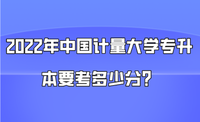 2022年中國計量大學專升本要考多少分？.png