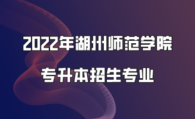 2022年湖州師范學院專升本招生專業(yè).png