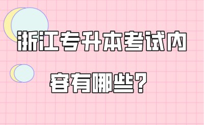 浙江專升本考試內(nèi)容有哪些？