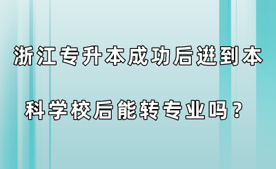浙江專升本成功后逬到本科學校后能轉專業(yè)嗎？.png