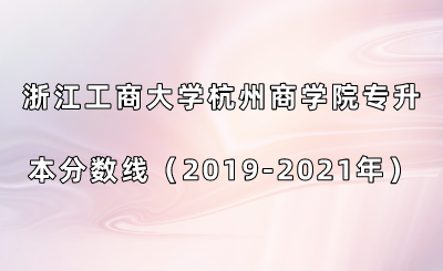 浙江工商大學(xué)杭州商學(xué)院專升本分?jǐn)?shù)線（2019-2021年）.png