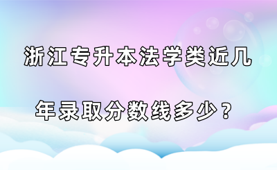浙江專升本法學類近幾年錄取分數線多少？.png