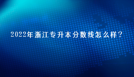 2022年浙江專升本分?jǐn)?shù)線怎么樣？.jpg