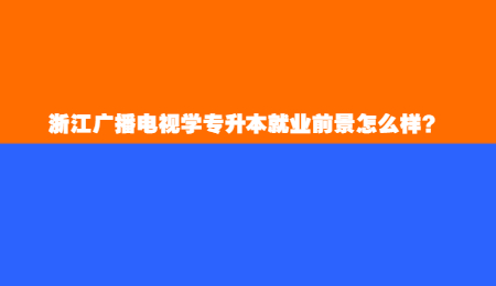 浙江廣播電視學(xué)專升本就業(yè)前景怎么樣？.jpg