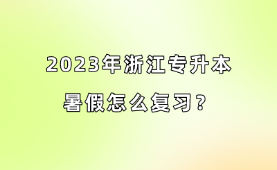 2023年浙江專升本暑假怎么復習？.png