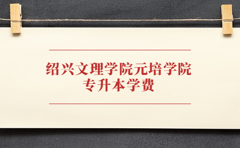 紹興文理學(xué)院元培學(xué)院專(zhuān)升本學(xué)費(fèi).jpg