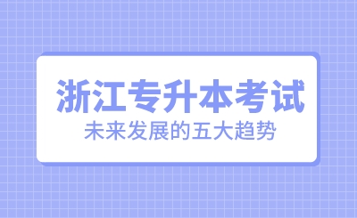浙江專升本考試未來發展的五大趨勢！