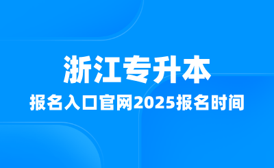 浙江專升本報名入口官網(wǎng)在哪？2025報名時間多少？