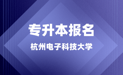 杭州電子科技大學專升本報名正在進行中，錯過又等一年！