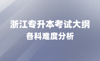 浙江專升本考試大綱內容，各科難度分析！
