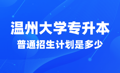 2024年溫州大學(xué)專升本普通招生計(jì)劃是多少？找哪些專業(yè)？