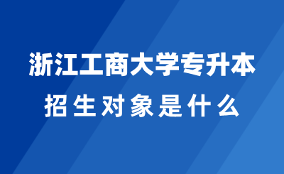 2025年浙江工商大學(xué)專升本招生對象是什么？